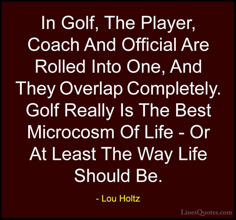 Lou Holtz Quotes (35) - In Golf, The Player, Coach And Official A... - QuotesIn Golf, The Player, Coach And Official Are Rolled Into One, And They Overlap Completely. Golf Really Is The Best Microcosm Of Life - Or At Least The Way Life Should Be.