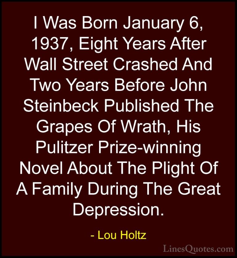 Lou Holtz Quotes (36) - I Was Born January 6, 1937, Eight Years A... - QuotesI Was Born January 6, 1937, Eight Years After Wall Street Crashed And Two Years Before John Steinbeck Published The Grapes Of Wrath, His Pulitzer Prize-winning Novel About The Plight Of A Family During The Great Depression.