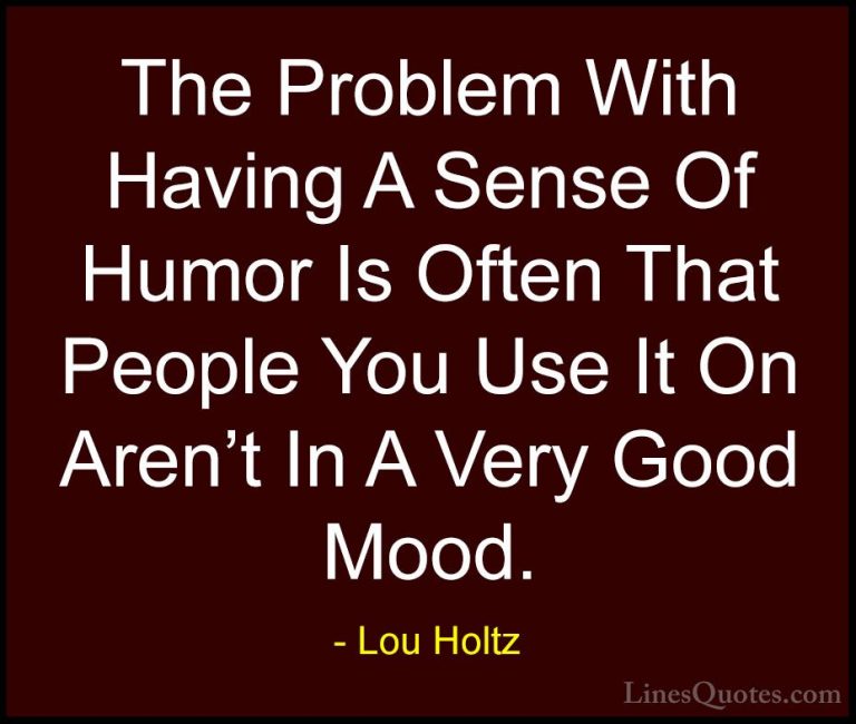 Lou Holtz Quotes (38) - The Problem With Having A Sense Of Humor ... - QuotesThe Problem With Having A Sense Of Humor Is Often That People You Use It On Aren't In A Very Good Mood.