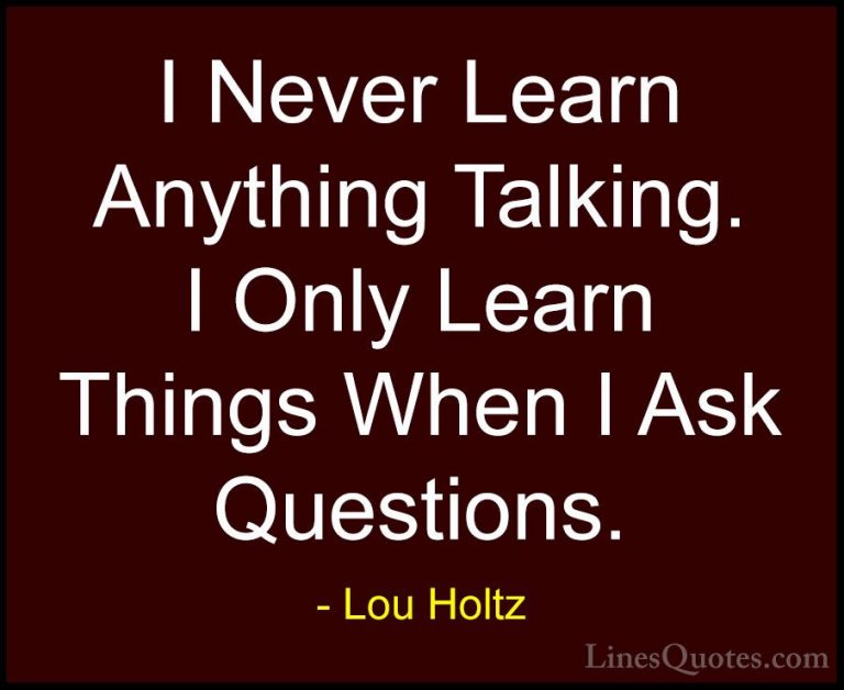 Lou Holtz Quotes (4) - I Never Learn Anything Talking. I Only Lea... - QuotesI Never Learn Anything Talking. I Only Learn Things When I Ask Questions.