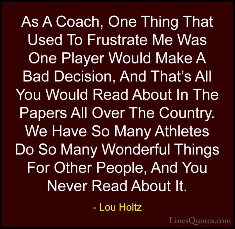 Lou Holtz Quotes (42) - As A Coach, One Thing That Used To Frustr... - QuotesAs A Coach, One Thing That Used To Frustrate Me Was One Player Would Make A Bad Decision, And That's All You Would Read About In The Papers All Over The Country. We Have So Many Athletes Do So Many Wonderful Things For Other People, And You Never Read About It.
