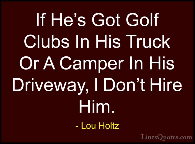 Lou Holtz Quotes (55) - If He's Got Golf Clubs In His Truck Or A ... - QuotesIf He's Got Golf Clubs In His Truck Or A Camper In His Driveway, I Don't Hire Him.
