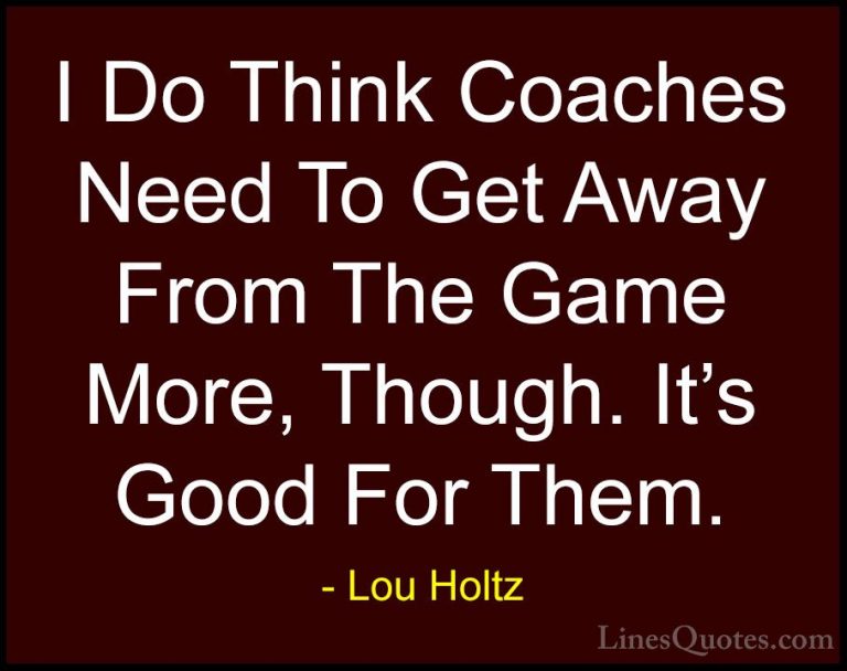 Lou Holtz Quotes (62) - I Do Think Coaches Need To Get Away From ... - QuotesI Do Think Coaches Need To Get Away From The Game More, Though. It's Good For Them.