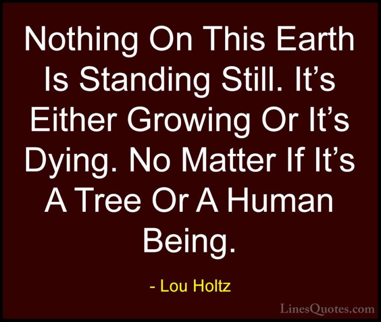 Lou Holtz Quotes (68) - Nothing On This Earth Is Standing Still. ... - QuotesNothing On This Earth Is Standing Still. It's Either Growing Or It's Dying. No Matter If It's A Tree Or A Human Being.