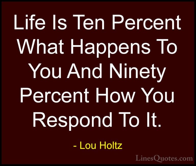 Lou Holtz Quotes (7) - Life Is Ten Percent What Happens To You An... - QuotesLife Is Ten Percent What Happens To You And Ninety Percent How You Respond To It.