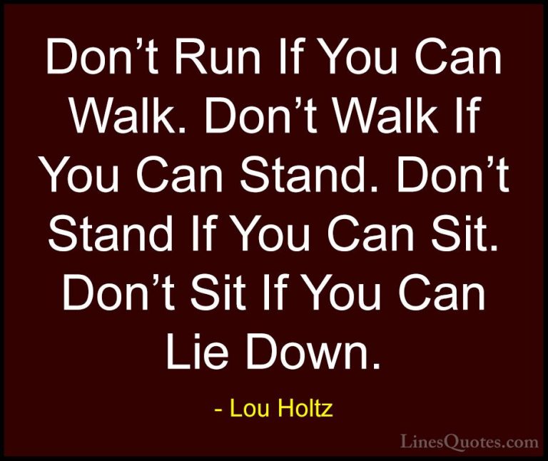Lou Holtz Quotes (71) - Don't Run If You Can Walk. Don't Walk If ... - QuotesDon't Run If You Can Walk. Don't Walk If You Can Stand. Don't Stand If You Can Sit. Don't Sit If You Can Lie Down.