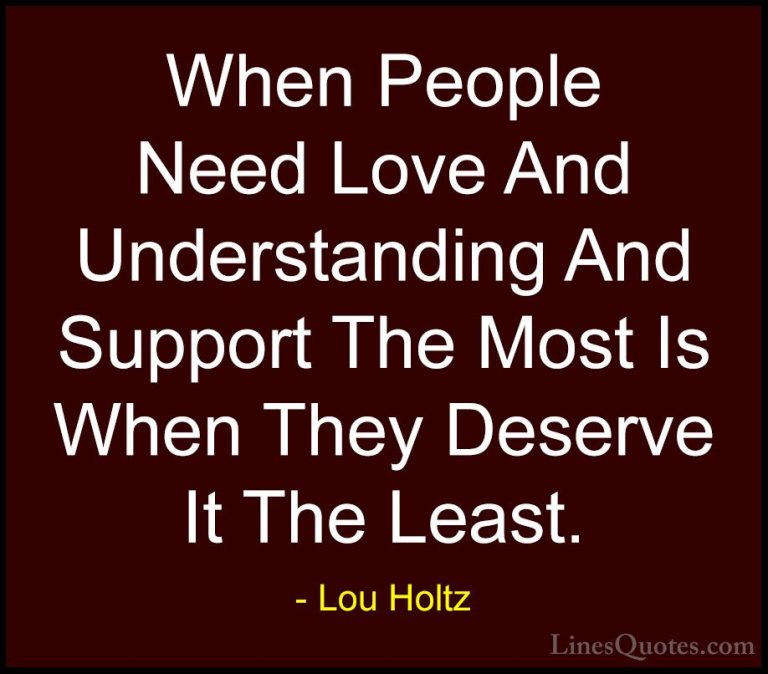 Lou Holtz Quotes (72) - When People Need Love And Understanding A... - QuotesWhen People Need Love And Understanding And Support The Most Is When They Deserve It The Least.
