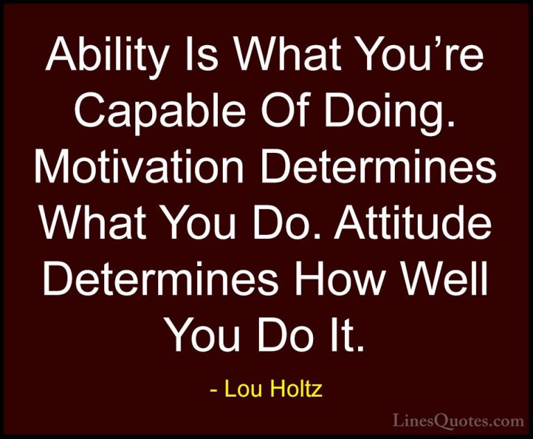 Lou Holtz Quotes (8) - Ability Is What You're Capable Of Doing. M... - QuotesAbility Is What You're Capable Of Doing. Motivation Determines What You Do. Attitude Determines How Well You Do It.