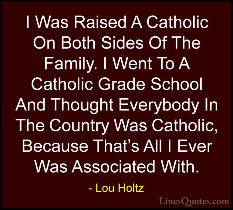 Lou Holtz Quotes (86) - I Was Raised A Catholic On Both Sides Of ... - QuotesI Was Raised A Catholic On Both Sides Of The Family. I Went To A Catholic Grade School And Thought Everybody In The Country Was Catholic, Because That's All I Ever Was Associated With.