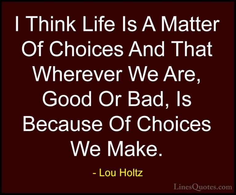 Lou Holtz Quotes (88) - I Think Life Is A Matter Of Choices And T... - QuotesI Think Life Is A Matter Of Choices And That Wherever We Are, Good Or Bad, Is Because Of Choices We Make.