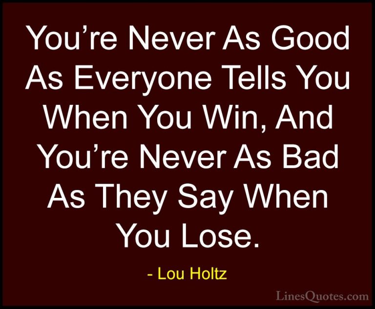 Lou Holtz Quotes (9) - You're Never As Good As Everyone Tells You... - QuotesYou're Never As Good As Everyone Tells You When You Win, And You're Never As Bad As They Say When You Lose.