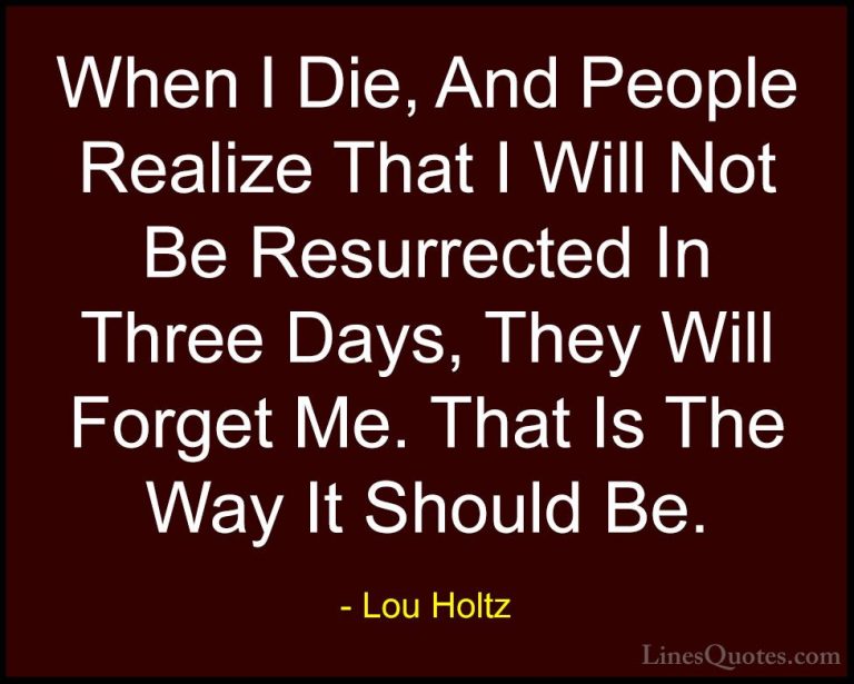 Lou Holtz Quotes (91) - When I Die, And People Realize That I Wil... - QuotesWhen I Die, And People Realize That I Will Not Be Resurrected In Three Days, They Will Forget Me. That Is The Way It Should Be.