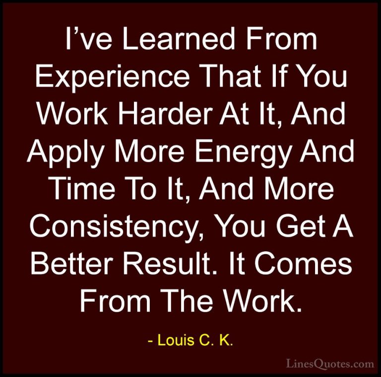 Louis C. K. Quotes (10) - I've Learned From Experience That If Yo... - QuotesI've Learned From Experience That If You Work Harder At It, And Apply More Energy And Time To It, And More Consistency, You Get A Better Result. It Comes From The Work.