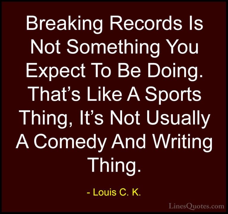 Louis C. K. Quotes (12) - Breaking Records Is Not Something You E... - QuotesBreaking Records Is Not Something You Expect To Be Doing. That's Like A Sports Thing, It's Not Usually A Comedy And Writing Thing.