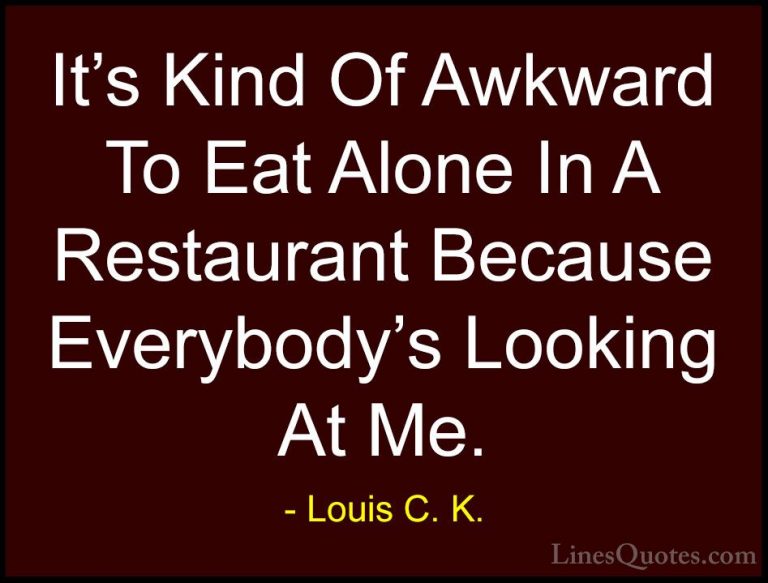 Louis C. K. Quotes (13) - It's Kind Of Awkward To Eat Alone In A ... - QuotesIt's Kind Of Awkward To Eat Alone In A Restaurant Because Everybody's Looking At Me.