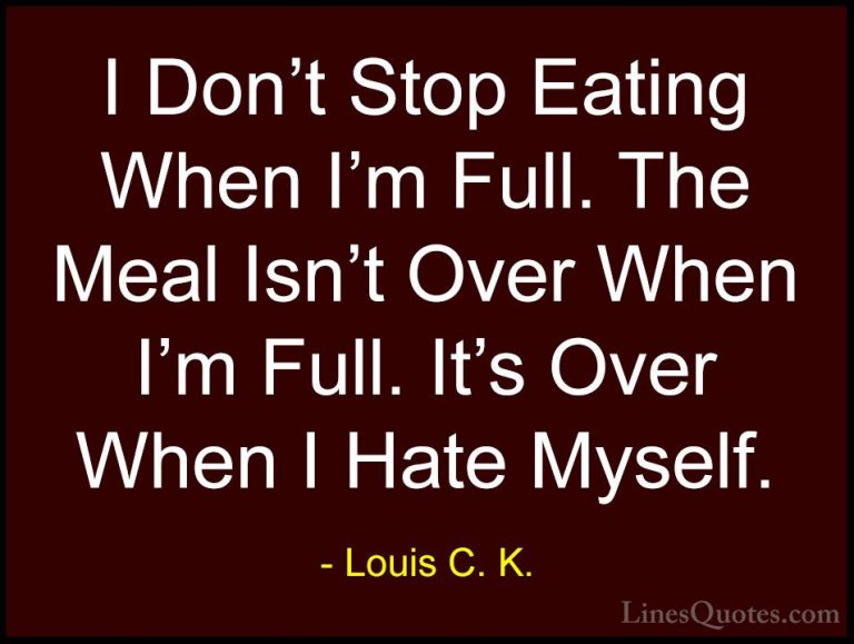 Louis C. K. Quotes (14) - I Don't Stop Eating When I'm Full. The ... - QuotesI Don't Stop Eating When I'm Full. The Meal Isn't Over When I'm Full. It's Over When I Hate Myself.