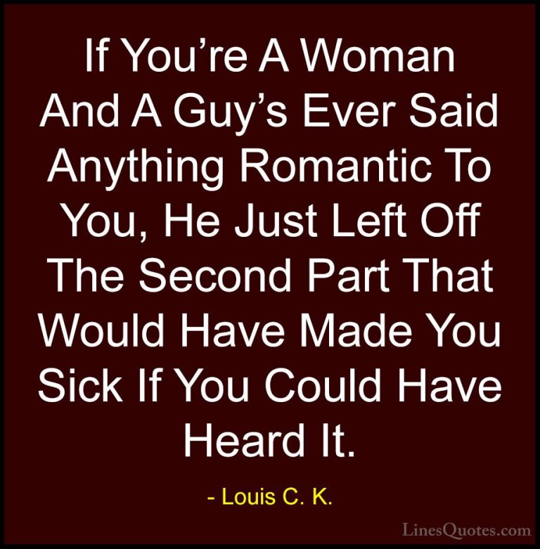 Louis C. K. Quotes (17) - If You're A Woman And A Guy's Ever Said... - QuotesIf You're A Woman And A Guy's Ever Said Anything Romantic To You, He Just Left Off The Second Part That Would Have Made You Sick If You Could Have Heard It.