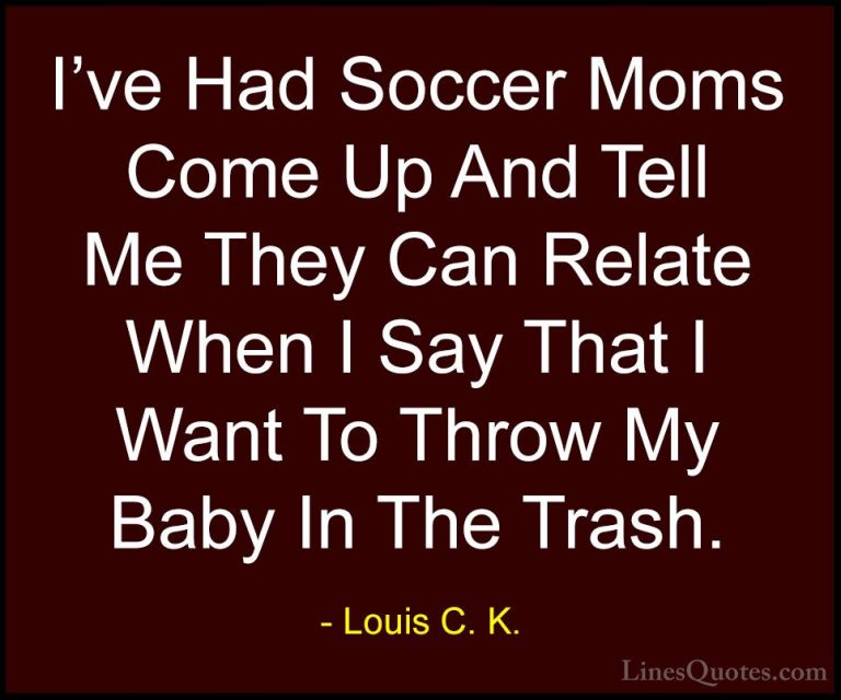 Louis C. K. Quotes (18) - I've Had Soccer Moms Come Up And Tell M... - QuotesI've Had Soccer Moms Come Up And Tell Me They Can Relate When I Say That I Want To Throw My Baby In The Trash.