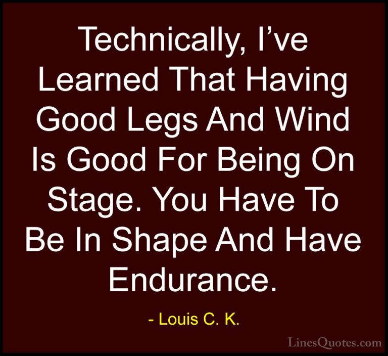 Louis C. K. Quotes (24) - Technically, I've Learned That Having G... - QuotesTechnically, I've Learned That Having Good Legs And Wind Is Good For Being On Stage. You Have To Be In Shape And Have Endurance.