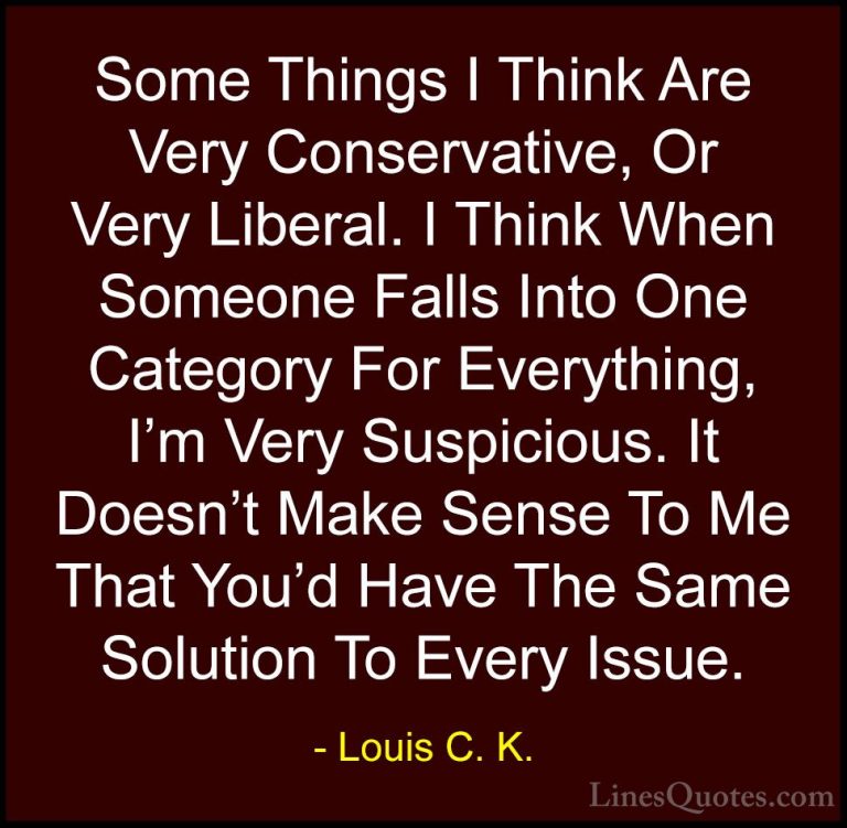 Louis C. K. Quotes (27) - Some Things I Think Are Very Conservati... - QuotesSome Things I Think Are Very Conservative, Or Very Liberal. I Think When Someone Falls Into One Category For Everything, I'm Very Suspicious. It Doesn't Make Sense To Me That You'd Have The Same Solution To Every Issue.