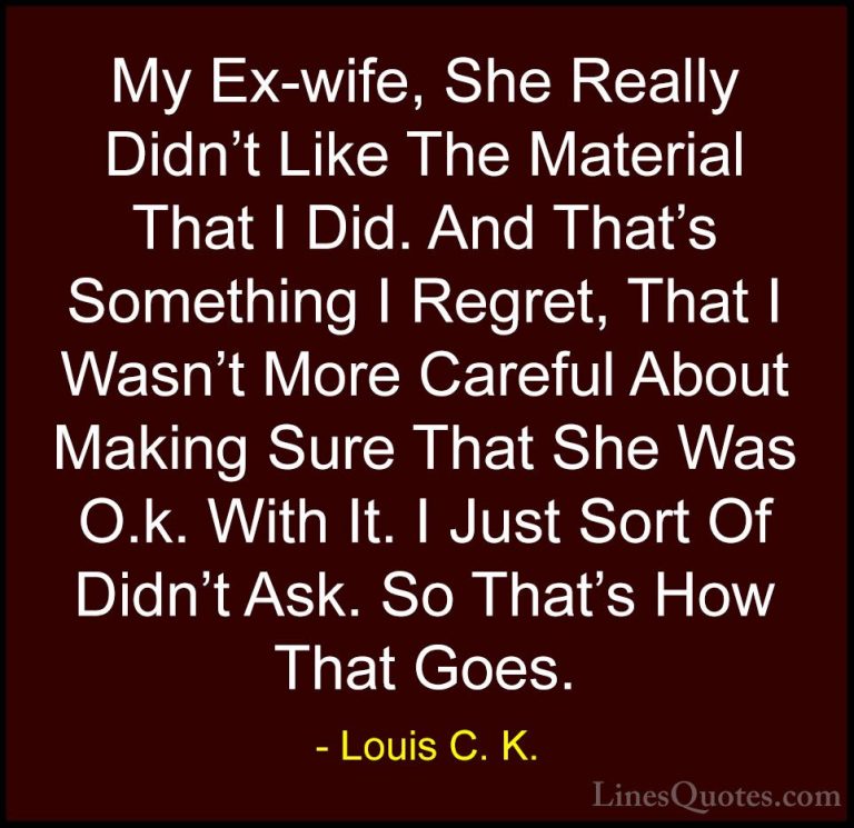 Louis C. K. Quotes (29) - My Ex-wife, She Really Didn't Like The ... - QuotesMy Ex-wife, She Really Didn't Like The Material That I Did. And That's Something I Regret, That I Wasn't More Careful About Making Sure That She Was O.k. With It. I Just Sort Of Didn't Ask. So That's How That Goes.