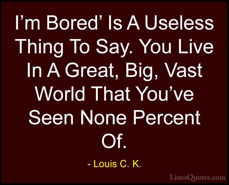 Louis C. K. Quotes (32) - I'm Bored' Is A Useless Thing To Say. Y... - QuotesI'm Bored' Is A Useless Thing To Say. You Live In A Great, Big, Vast World That You've Seen None Percent Of.