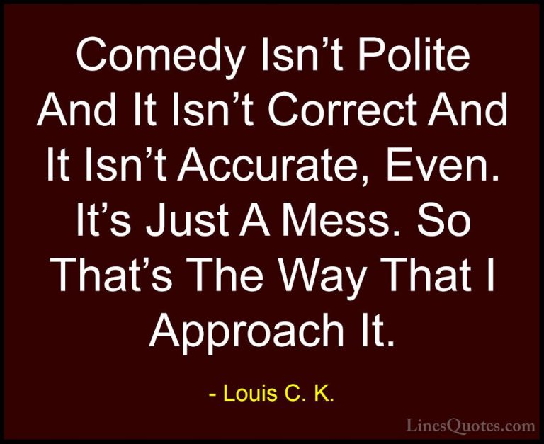 Louis C. K. Quotes (35) - Comedy Isn't Polite And It Isn't Correc... - QuotesComedy Isn't Polite And It Isn't Correct And It Isn't Accurate, Even. It's Just A Mess. So That's The Way That I Approach It.