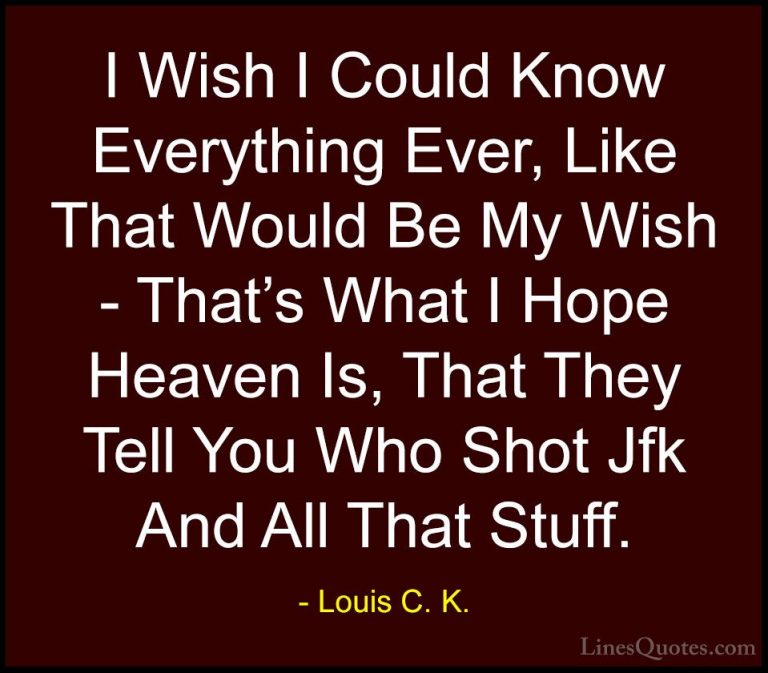 Louis C. K. Quotes (37) - I Wish I Could Know Everything Ever, Li... - QuotesI Wish I Could Know Everything Ever, Like That Would Be My Wish - That's What I Hope Heaven Is, That They Tell You Who Shot Jfk And All That Stuff.