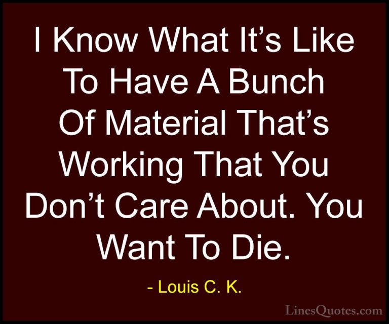 Louis C. K. Quotes (40) - I Know What It's Like To Have A Bunch O... - QuotesI Know What It's Like To Have A Bunch Of Material That's Working That You Don't Care About. You Want To Die.