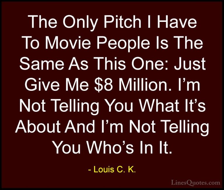 Louis C. K. Quotes (41) - The Only Pitch I Have To Movie People I... - QuotesThe Only Pitch I Have To Movie People Is The Same As This One: Just Give Me $8 Million. I'm Not Telling You What It's About And I'm Not Telling You Who's In It.