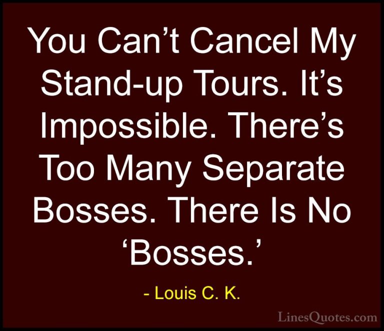 Louis C. K. Quotes (42) - You Can't Cancel My Stand-up Tours. It'... - QuotesYou Can't Cancel My Stand-up Tours. It's Impossible. There's Too Many Separate Bosses. There Is No 'Bosses.'