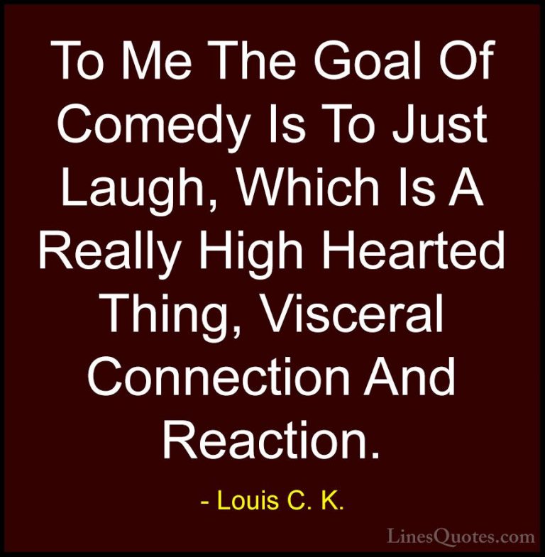 Louis C. K. Quotes (47) - To Me The Goal Of Comedy Is To Just Lau... - QuotesTo Me The Goal Of Comedy Is To Just Laugh, Which Is A Really High Hearted Thing, Visceral Connection And Reaction.