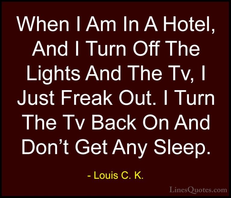 Louis C. K. Quotes (54) - When I Am In A Hotel, And I Turn Off Th... - QuotesWhen I Am In A Hotel, And I Turn Off The Lights And The Tv, I Just Freak Out. I Turn The Tv Back On And Don't Get Any Sleep.