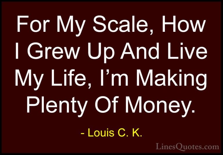 Louis C. K. Quotes (61) - For My Scale, How I Grew Up And Live My... - QuotesFor My Scale, How I Grew Up And Live My Life, I'm Making Plenty Of Money.