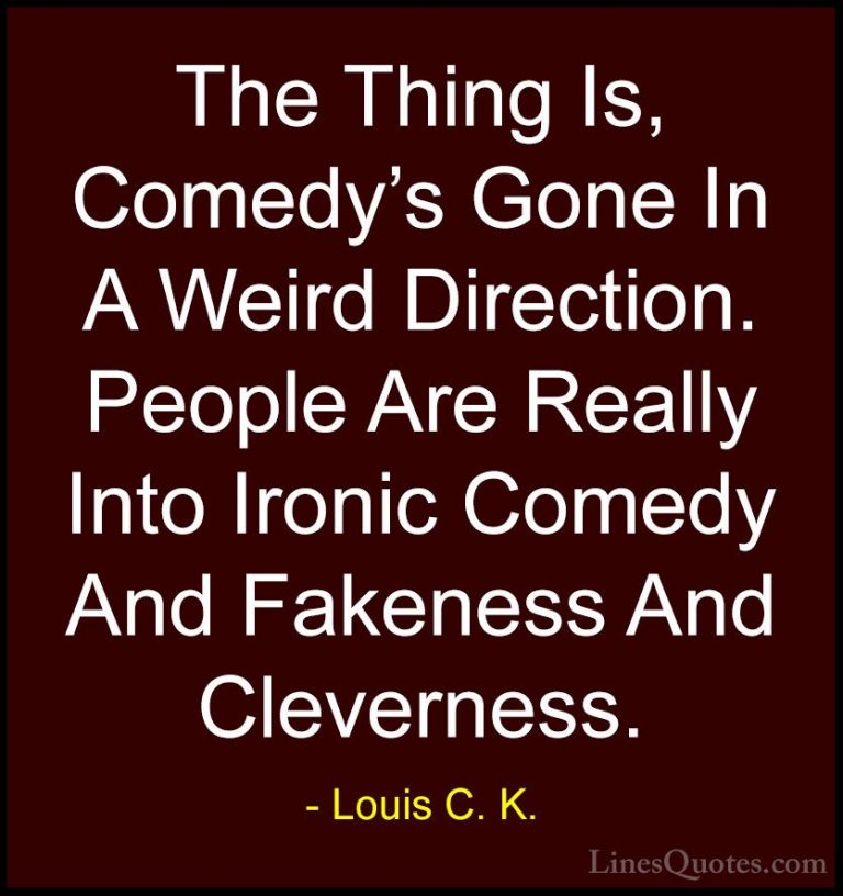 Louis C. K. Quotes (62) - The Thing Is, Comedy's Gone In A Weird ... - QuotesThe Thing Is, Comedy's Gone In A Weird Direction. People Are Really Into Ironic Comedy And Fakeness And Cleverness.