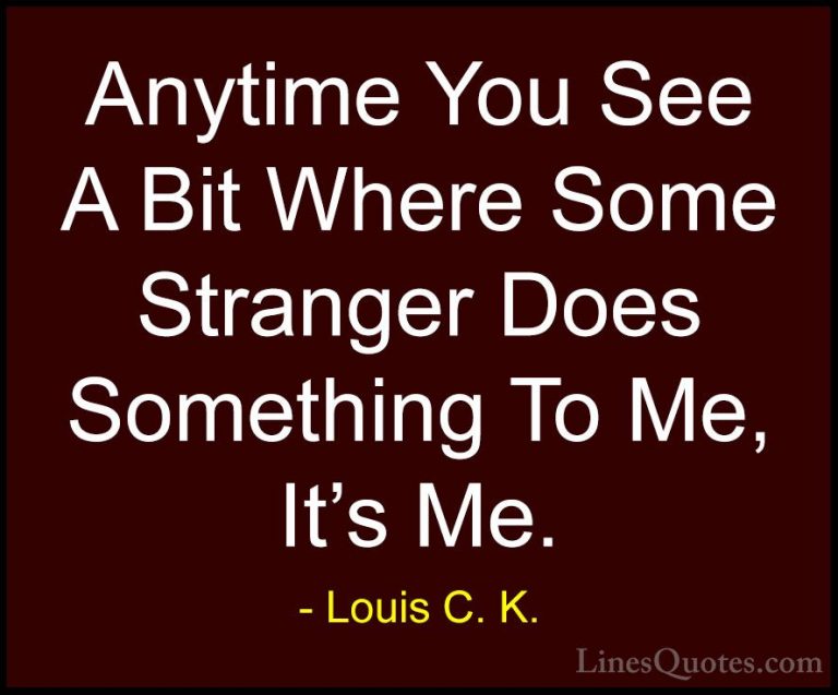 Louis C. K. Quotes (63) - Anytime You See A Bit Where Some Strang... - QuotesAnytime You See A Bit Where Some Stranger Does Something To Me, It's Me.