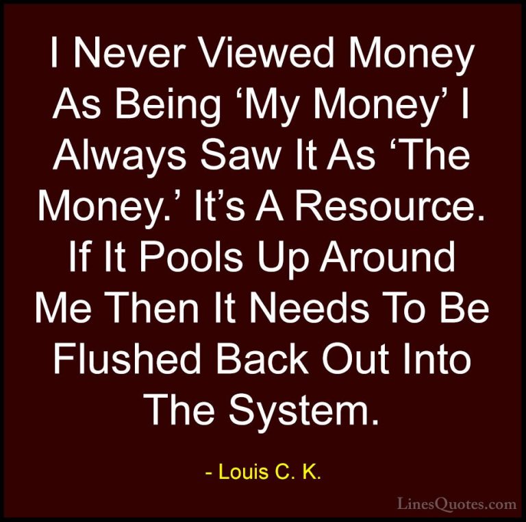 Louis C. K. Quotes (64) - I Never Viewed Money As Being 'My Money... - QuotesI Never Viewed Money As Being 'My Money' I Always Saw It As 'The Money.' It's A Resource. If It Pools Up Around Me Then It Needs To Be Flushed Back Out Into The System.