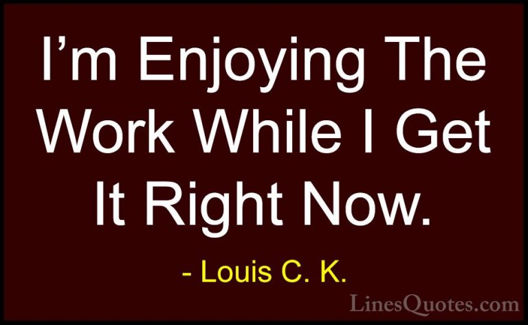 Louis C. K. Quotes (69) - I'm Enjoying The Work While I Get It Ri... - QuotesI'm Enjoying The Work While I Get It Right Now.