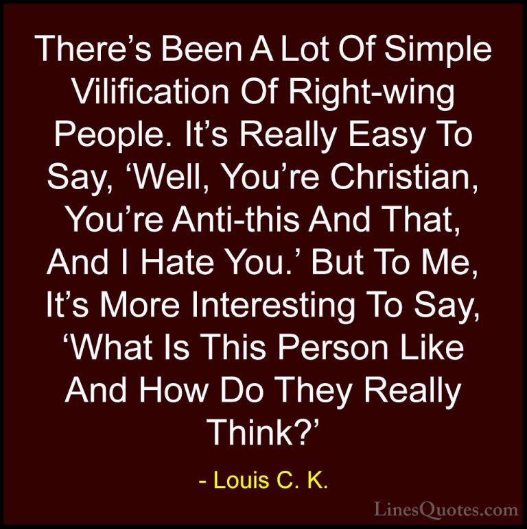 Louis C. K. Quotes (7) - There's Been A Lot Of Simple Vilificatio... - QuotesThere's Been A Lot Of Simple Vilification Of Right-wing People. It's Really Easy To Say, 'Well, You're Christian, You're Anti-this And That, And I Hate You.' But To Me, It's More Interesting To Say, 'What Is This Person Like And How Do They Really Think?'
