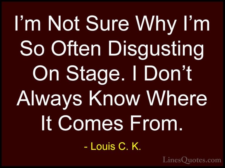 Louis C. K. Quotes (72) - I'm Not Sure Why I'm So Often Disgustin... - QuotesI'm Not Sure Why I'm So Often Disgusting On Stage. I Don't Always Know Where It Comes From.