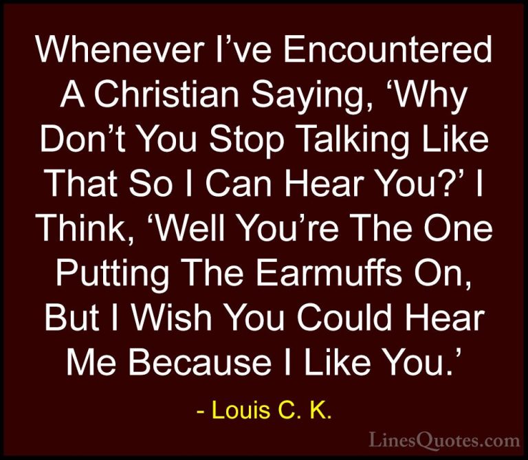 Louis C. K. Quotes (74) - Whenever I've Encountered A Christian S... - QuotesWhenever I've Encountered A Christian Saying, 'Why Don't You Stop Talking Like That So I Can Hear You?' I Think, 'Well You're The One Putting The Earmuffs On, But I Wish You Could Hear Me Because I Like You.'