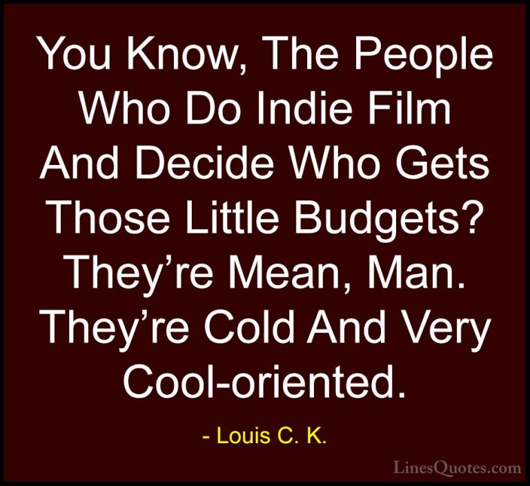 Louis C. K. Quotes (77) - You Know, The People Who Do Indie Film ... - QuotesYou Know, The People Who Do Indie Film And Decide Who Gets Those Little Budgets? They're Mean, Man. They're Cold And Very Cool-oriented.