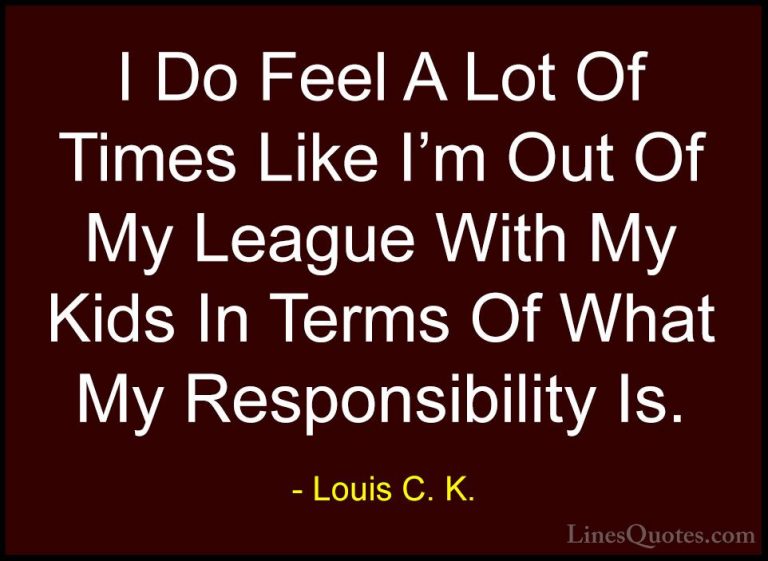 Louis C. K. Quotes (79) - I Do Feel A Lot Of Times Like I'm Out O... - QuotesI Do Feel A Lot Of Times Like I'm Out Of My League With My Kids In Terms Of What My Responsibility Is.