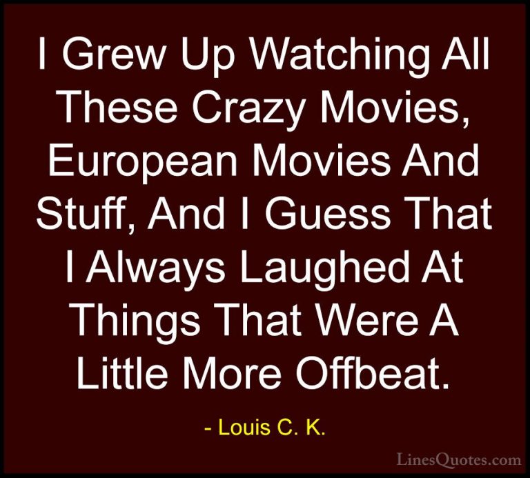 Louis C. K. Quotes (83) - I Grew Up Watching All These Crazy Movi... - QuotesI Grew Up Watching All These Crazy Movies, European Movies And Stuff, And I Guess That I Always Laughed At Things That Were A Little More Offbeat.