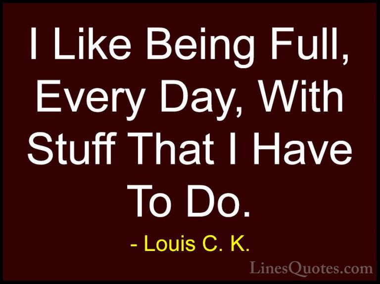 Louis C. K. Quotes (86) - I Like Being Full, Every Day, With Stuf... - QuotesI Like Being Full, Every Day, With Stuff That I Have To Do.