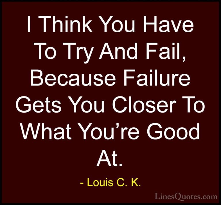 Louis C. K. Quotes (9) - I Think You Have To Try And Fail, Becaus... - QuotesI Think You Have To Try And Fail, Because Failure Gets You Closer To What You're Good At.