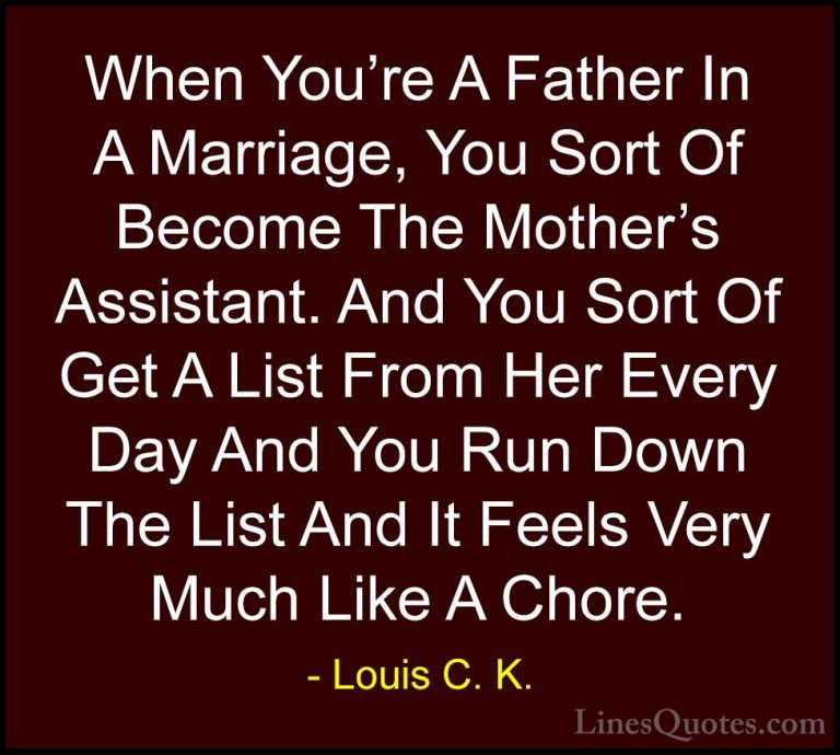 Louis C. K. Quotes (90) - When You're A Father In A Marriage, You... - QuotesWhen You're A Father In A Marriage, You Sort Of Become The Mother's Assistant. And You Sort Of Get A List From Her Every Day And You Run Down The List And It Feels Very Much Like A Chore.