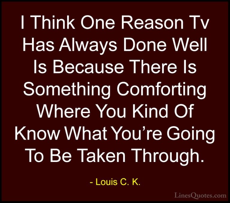Louis C. K. Quotes (95) - I Think One Reason Tv Has Always Done W... - QuotesI Think One Reason Tv Has Always Done Well Is Because There Is Something Comforting Where You Kind Of Know What You're Going To Be Taken Through.