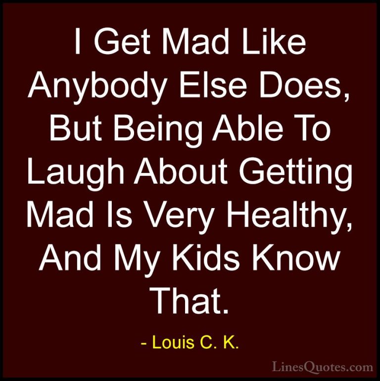 Louis C. K. Quotes (96) - I Get Mad Like Anybody Else Does, But B... - QuotesI Get Mad Like Anybody Else Does, But Being Able To Laugh About Getting Mad Is Very Healthy, And My Kids Know That.