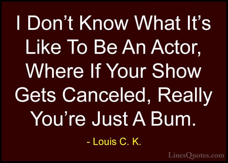 Louis C. K. Quotes (98) - I Don't Know What It's Like To Be An Ac... - QuotesI Don't Know What It's Like To Be An Actor, Where If Your Show Gets Canceled, Really You're Just A Bum.